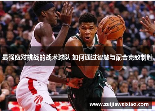最强应对挑战的战术球队 如何通过智慧与配合克敌制胜