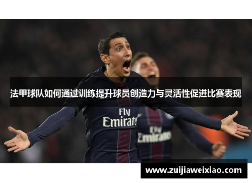 法甲球队如何通过训练提升球员创造力与灵活性促进比赛表现