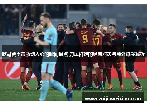 欧冠赛季最激动人心的瞬间盘点 力压群雄的经典对决与意外爆冷解析